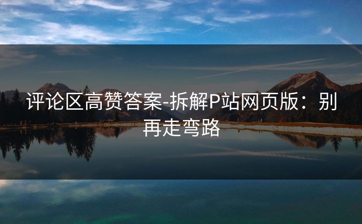 评论区高赞答案-拆解P站网页版：别再走弯路