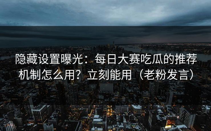 隐藏设置曝光：每日大赛吃瓜的推荐机制怎么用？立刻能用（老粉发言）