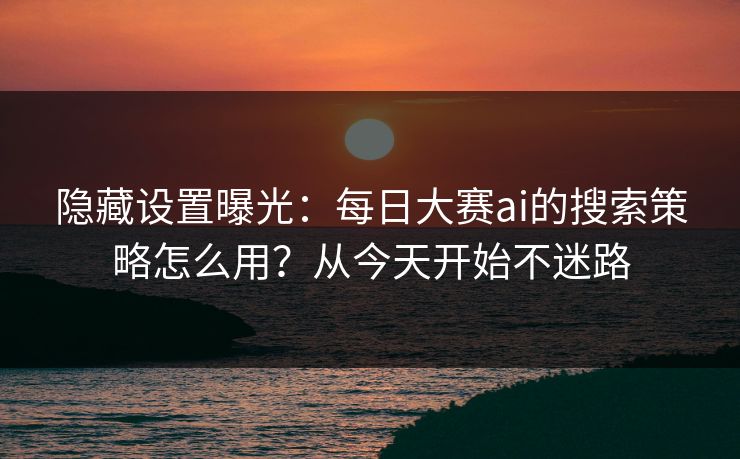 隐藏设置曝光：每日大赛ai的搜索策略怎么用？从今天开始不迷路