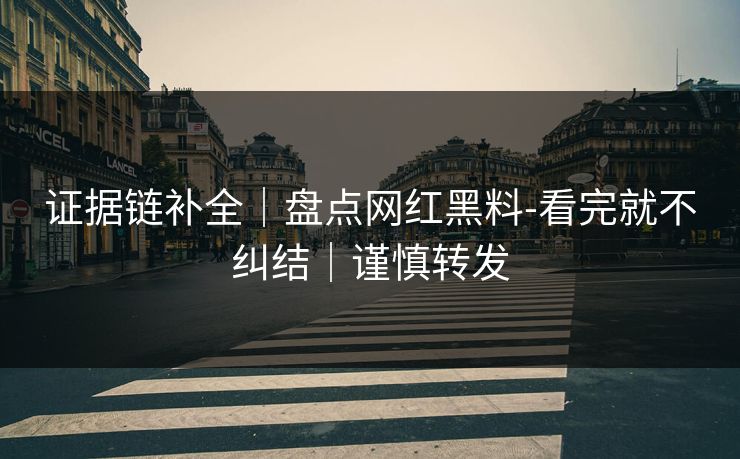 证据链补全｜盘点网红黑料-看完就不纠结｜谨慎转发