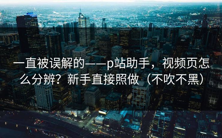 一直被误解的——p站助手,视频页怎么分辨?新手直接照做(不吹不黑) 一直被误解的——p站助手,视频页怎么分辨?新手直接照做(不吹不黑)