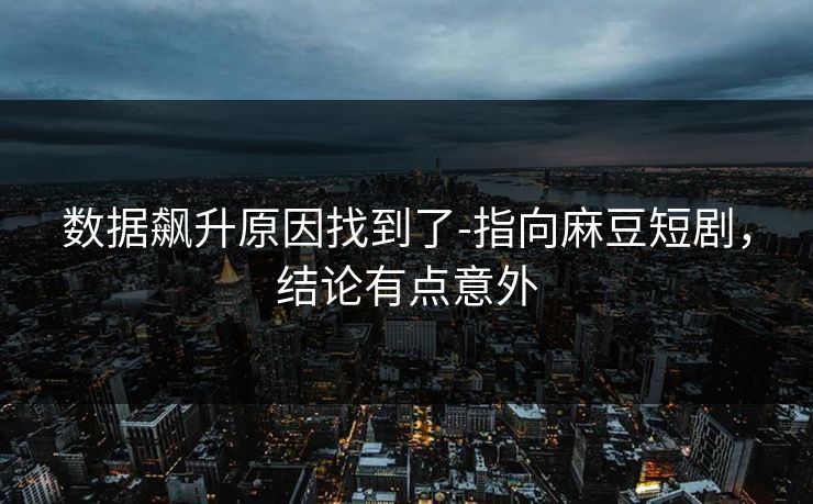 数据飙升原因找到了-指向麻豆短剧,结论有点意外 数据飙升原因找到了-指向麻豆短剧,结论有点意外