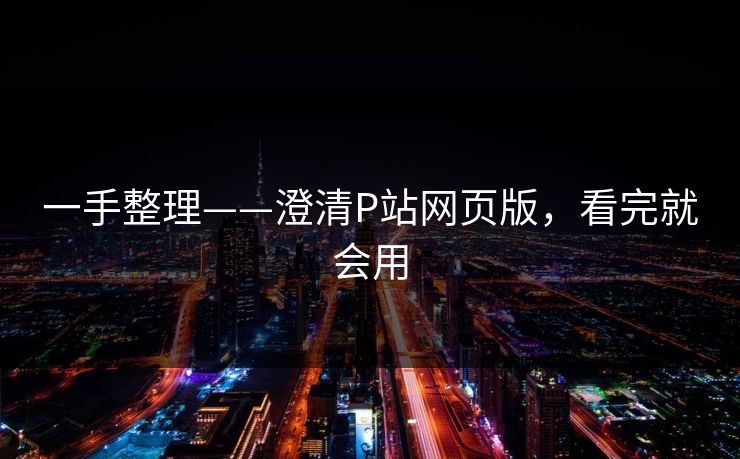 一手整理——澄清P站网页版,看完就会用 一手整理——澄清P站网页版,看完就会用