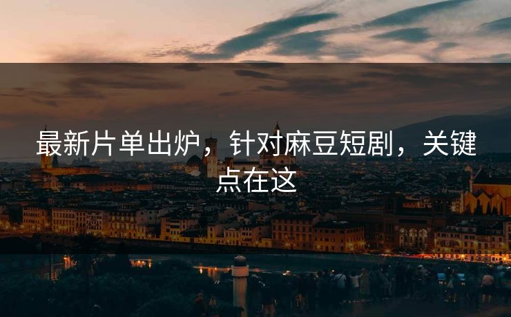 最新片单出炉,针对麻豆短剧,关键点在这 最新片单出炉,针对麻豆短剧,关键点在这