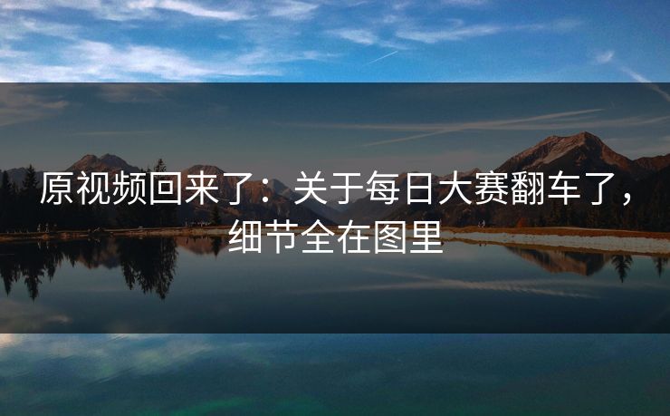 原视频回来了:关于每日大赛翻车了,细节全在图里 原视频回来了:关于每日大赛翻车了,细节全在图里