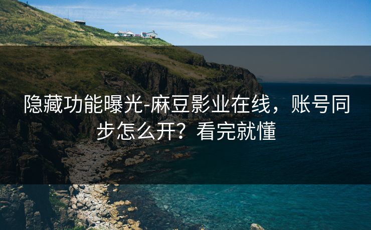 隐藏功能曝光-麻豆影业在线,账号同步怎么开?看完就懂 隐藏功能曝光-麻豆影业在线,账号同步怎么开?看完就懂