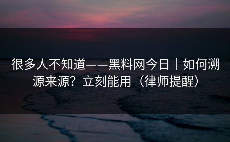 很多人不知道——黑料网今日|如何溯源来源?立刻能用(律师提醒) 很多人不知道——黑料网今日|如何溯源来源?立刻能用(律师提醒)