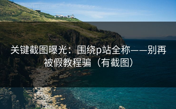 关键截图曝光:围绕p站全称——别再被假教程骗(有截图) 关键截图曝光:围绕p站全称——别再被假教程骗(有截图)