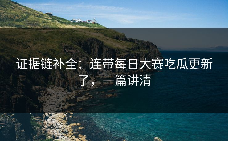 证据链补全:连带每日大赛吃瓜更新了,一篇讲清 证据链补全:连带每日大赛吃瓜更新了,一篇讲清