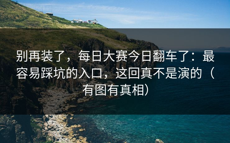 别再装了,每日大赛今日翻车了:最容易踩坑的入口,这回真不是演的(有图有真相) 别再装了,每日大赛今日翻车了:最容易踩坑的入口,这回真不是演的(有图有真相)