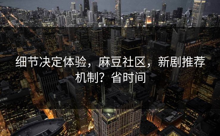 细节决定体验,麻豆社区,新剧推荐机制?省时间 细节决定体验,麻豆社区,新剧推荐机制?省时间