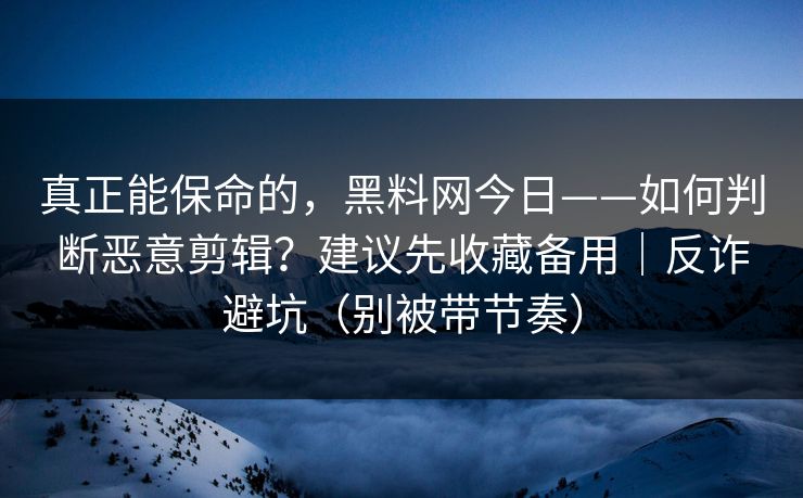 真正能保命的,黑料网今日——如何判断恶意剪辑?建议先收藏备用|反诈避坑(别被带节奏) 真正能保命的,黑料网今日——如何判断恶意剪辑?建议先收藏备用|反诈避坑(别被带节奏)