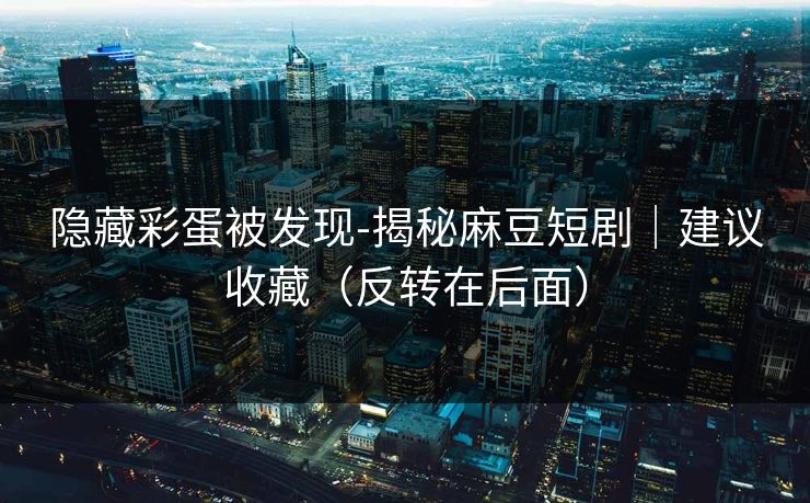 隐藏彩蛋被发现-揭秘麻豆短剧｜建议收藏（反转在后面）