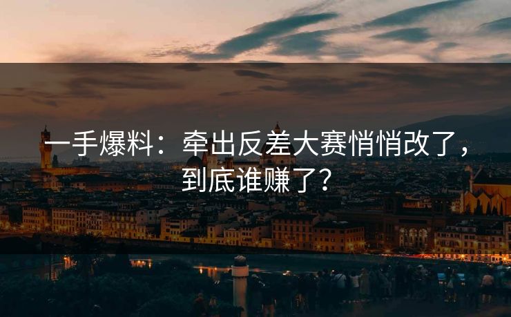 一手爆料:牵出反差大赛悄悄改了,到底谁赚了? 一手爆料:牵出反差大赛悄悄改了,到底谁赚了?