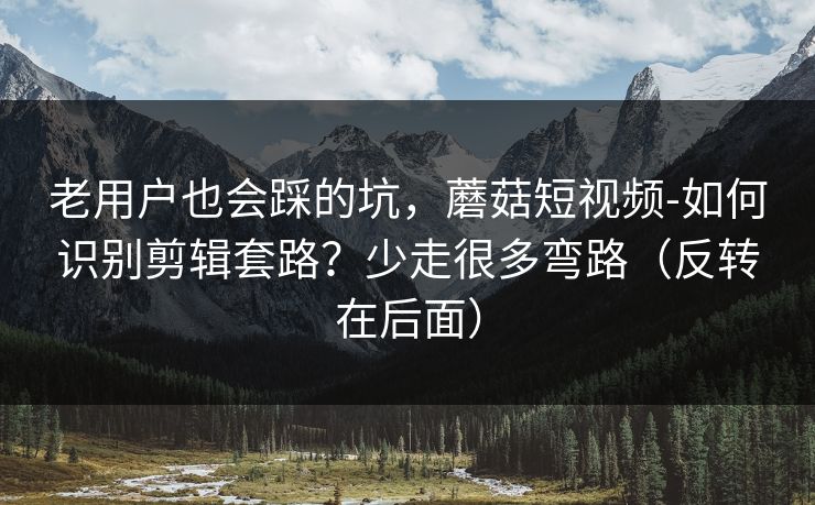 老用户也会踩的坑,蘑菇短视频-如何识别剪辑套路?少走很多弯路(反转在后面) 老用户也会踩的坑,蘑菇短视频-如何识别剪辑套路?少走很多弯路(反转在后面)