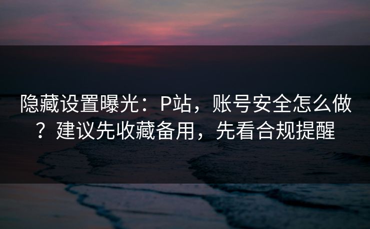 隐藏设置曝光:P站,账号安全怎么做?建议先收藏备用,先看合规提醒 隐藏设置曝光:P站,账号安全怎么做?建议先收藏备用,先看合规提醒