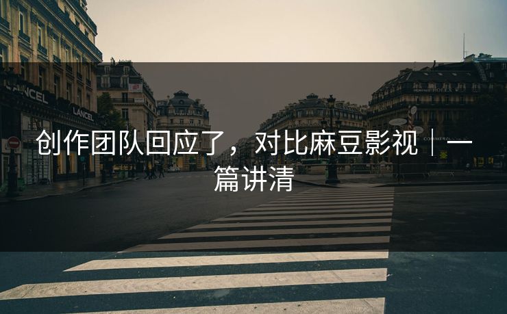 创作团队回应了,对比麻豆影视|一篇讲清 创作团队回应了,对比麻豆影视|一篇讲清