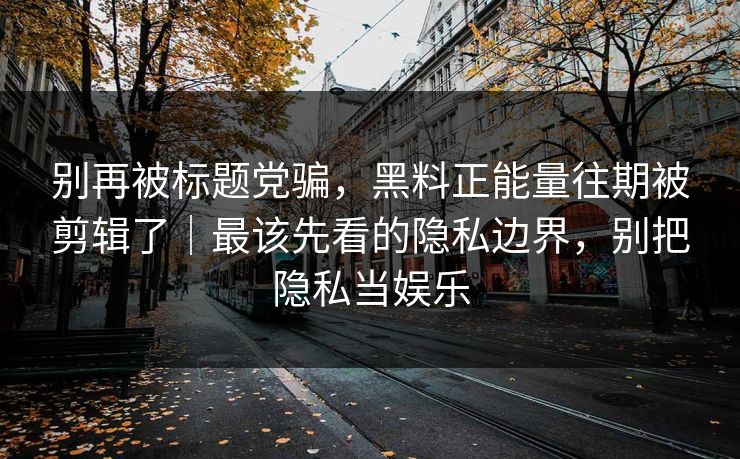 别再被标题党骗,黑料正能量往期被剪辑了|最该先看的隐私边界,别把隐私当娱乐 别再被标题党骗,黑料正能量往期被剪辑了|最该先看的隐私边界,别把隐私当娱乐