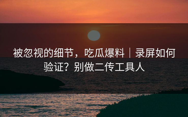 被忽视的细节,吃瓜爆料|录屏如何验证?别做二传工具人 被忽视的细节,吃瓜爆料|录屏如何验证?别做二传工具人