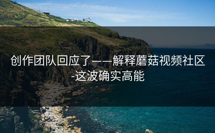 创作团队回应了——解释蘑菇视频社区-这波确实高能 创作团队回应了——解释蘑菇视频社区-这波确实高能