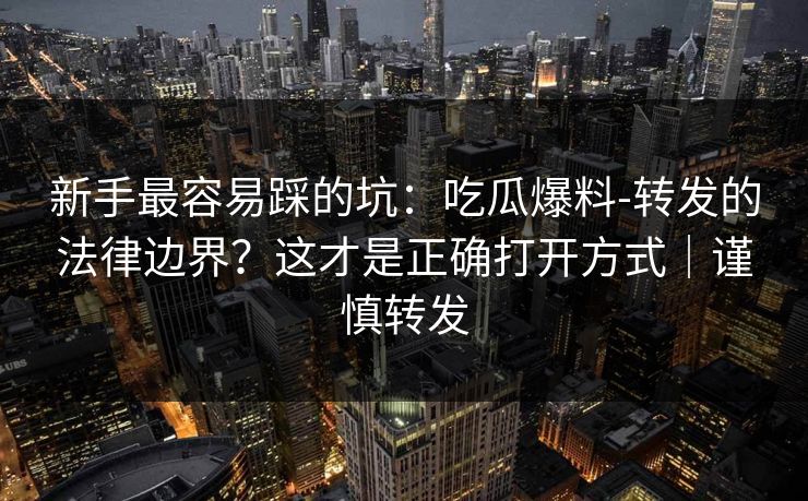 新手最容易踩的坑:吃瓜爆料-转发的法律边界?这才是正确打开方式|谨慎转发 新手最容易踩的坑:吃瓜爆料-转发的法律边界?这才是正确打开方式|谨慎转发