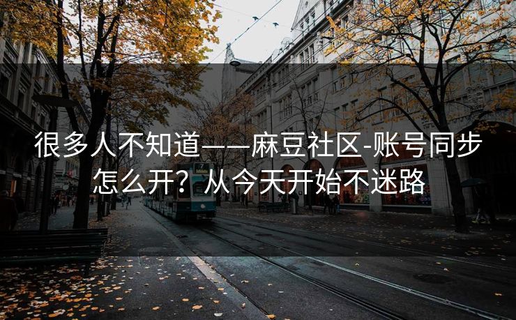 很多人不知道——麻豆社区-账号同步怎么开?从今天开始不迷路 很多人不知道——麻豆社区-账号同步怎么开?从今天开始不迷路