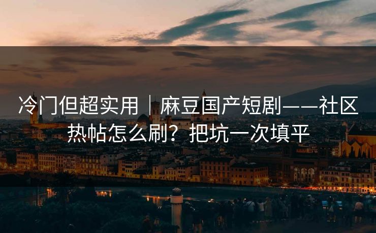 冷门但超实用|麻豆国产短剧——社区热帖怎么刷?把坑一次填平 冷门但超实用|麻豆国产短剧——社区热帖怎么刷?把坑一次填平