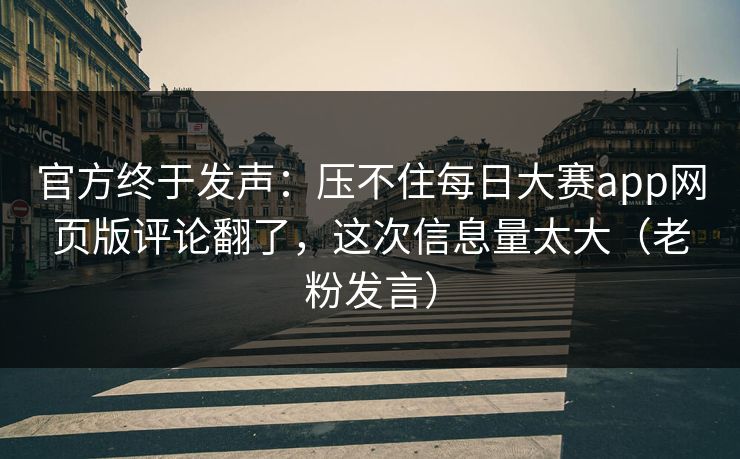 官方终于发声:压不住每日大赛app网页版评论翻了,这次信息量太大(老粉发言) 官方终于发声:压不住每日大赛app网页版评论翻了,这次信息量太大(老粉发言)