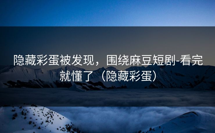 隐藏彩蛋被发现,围绕麻豆短剧-看完就懂了(隐藏彩蛋) 隐藏彩蛋被发现,围绕麻豆短剧-看完就懂了(隐藏彩蛋)