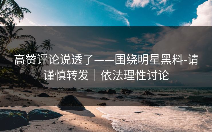高赞评论说透了——围绕明星黑料-请谨慎转发|依法理性讨论 高赞评论说透了——围绕明星黑料-请谨慎转发|依法理性讨论