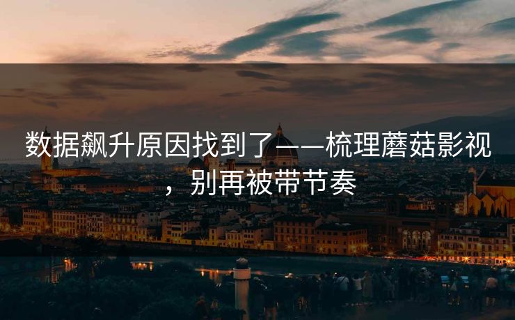 数据飙升原因找到了——梳理蘑菇影视,别再被带节奏 数据飙升原因找到了——梳理蘑菇影视,别再被带节奏