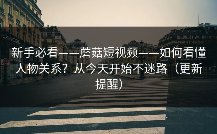新手必看——蘑菇短视频——如何看懂人物关系？从今天开始不迷路（更新提醒）