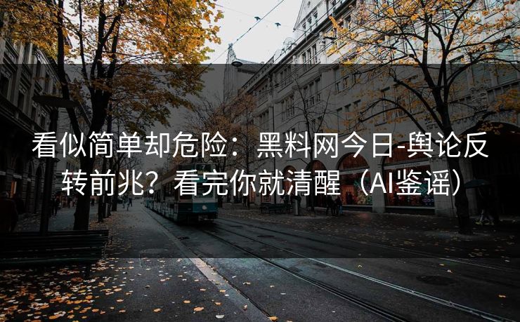 看似简单却危险：黑料网今日-舆论反转前兆？看完你就清醒（AI鉴谣）