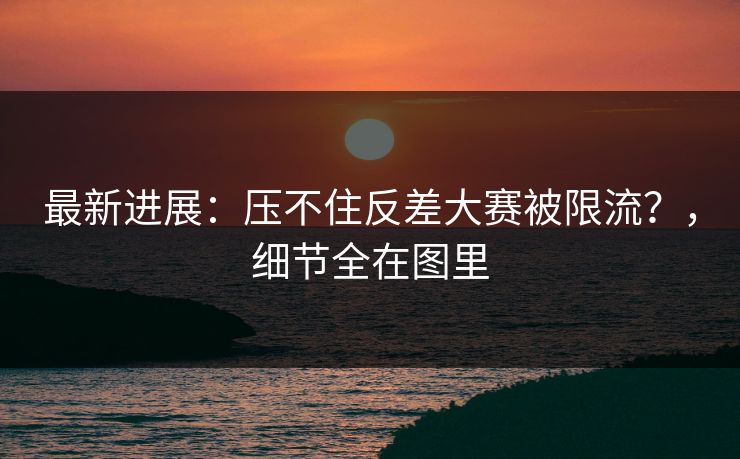 最新进展：压不住反差大赛被限流？，细节全在图里