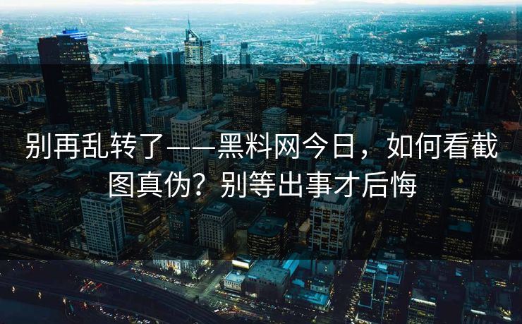 别再乱转了——黑料网今日，如何看截图真伪？别等出事才后悔
