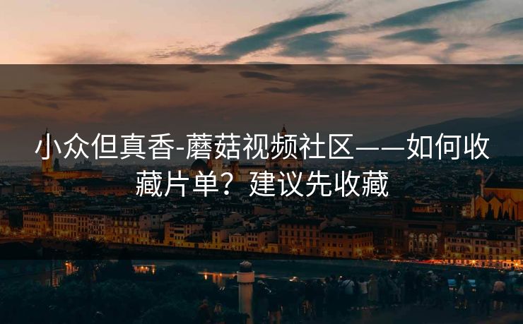 小众但真香-蘑菇视频社区——如何收藏片单？建议先收藏