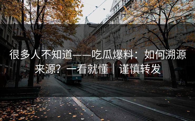 很多人不知道——吃瓜爆料：如何溯源来源？一看就懂｜谨慎转发