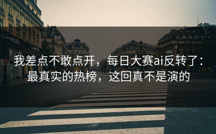 我差点不敢点开，每日大赛ai反转了：最真实的热榜，这回真不是演的