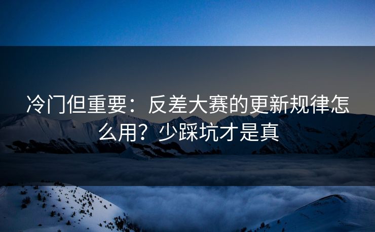 冷门但重要：反差大赛的更新规律怎么用？少踩坑才是真