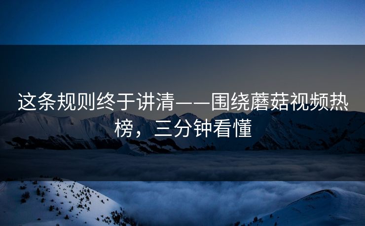 这条规则终于讲清——围绕蘑菇视频热榜，三分钟看懂