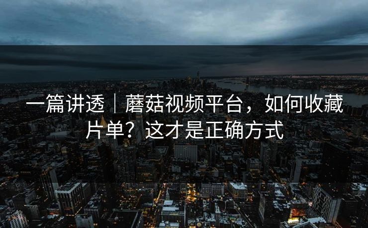 一篇讲透｜蘑菇视频平台，如何收藏片单？这才是正确方式