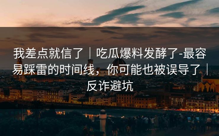 我差点就信了｜吃瓜爆料发酵了-最容易踩雷的时间线，你可能也被误导了｜反诈避坑