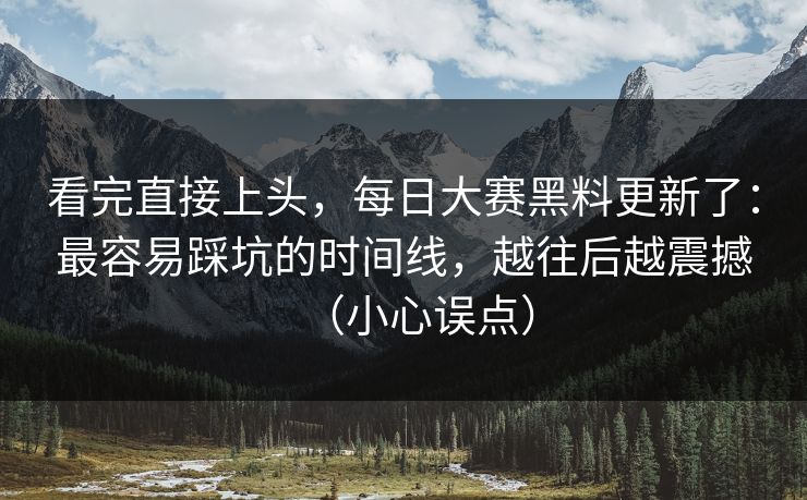 看完直接上头，每日大赛黑料更新了：最容易踩坑的时间线，越往后越震撼（小心误点）
