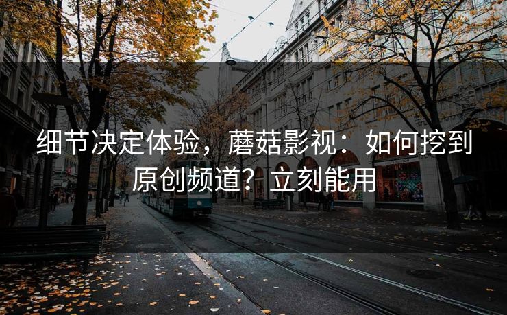 细节决定体验，蘑菇影视：如何挖到原创频道？立刻能用