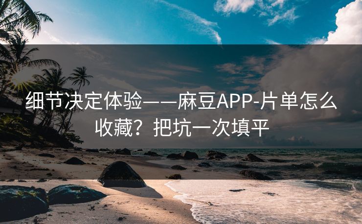 细节决定体验——麻豆APP-片单怎么收藏？把坑一次填平