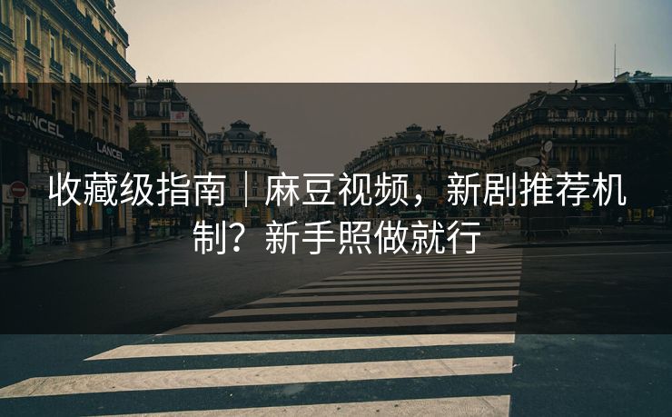 收藏级指南｜麻豆视频，新剧推荐机制？新手照做就行