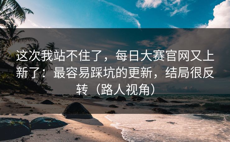 这次我站不住了，每日大赛官网又上新了：最容易踩坑的更新，结局很反转（路人视角）