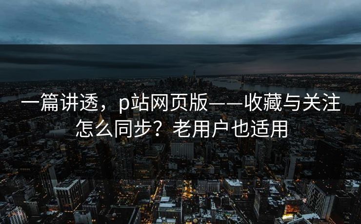 一篇讲透，p站网页版——收藏与关注怎么同步？老用户也适用