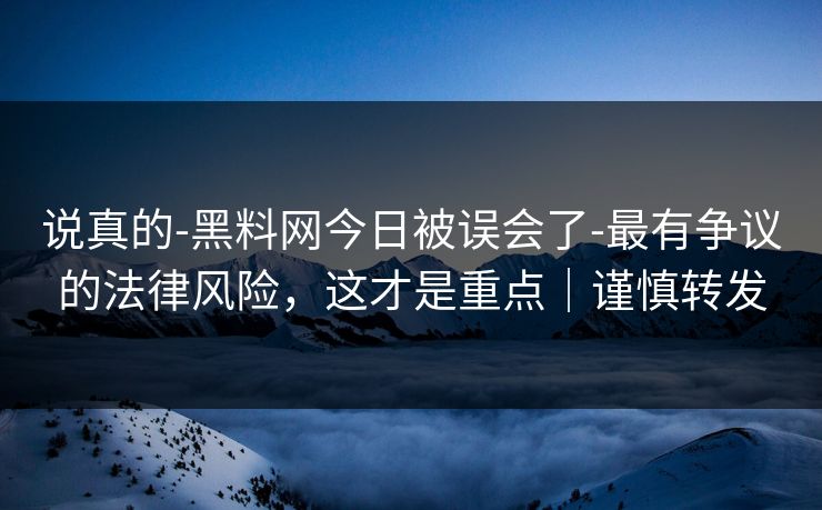 说真的-黑料网今日被误会了-最有争议的法律风险，这才是重点｜谨慎转发