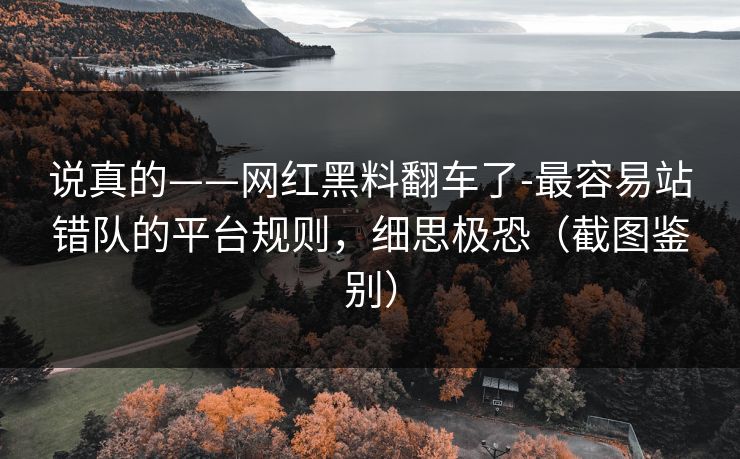 说真的——网红黑料翻车了-最容易站错队的平台规则，细思极恐（截图鉴别）